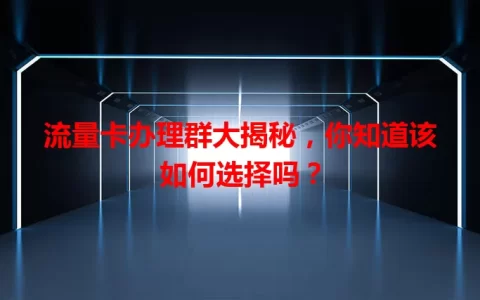 流量卡办理群大揭秘，你知道该如何选择吗？