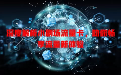 深度解析小剧场流量卡，助你畅享流量新体验