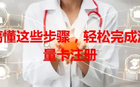 搞懂这些步骤，轻松完成流量卡注册