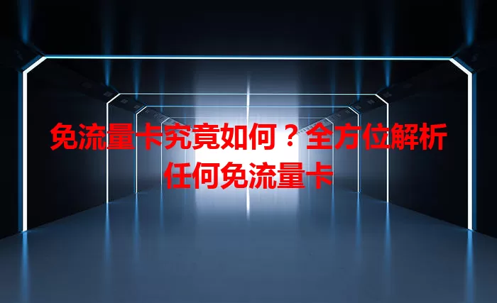 免流量卡究竟如何？全方位解析任何免流量卡