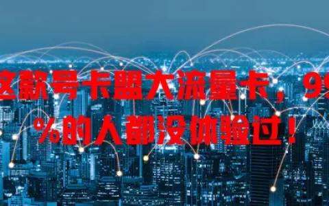 这款号卡盟大流量卡，99%的人都没体验过！