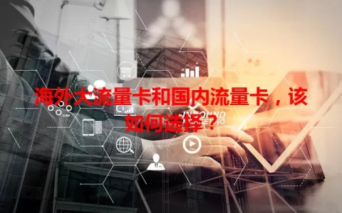 海外大流量卡和国内流量卡，该如何选择？