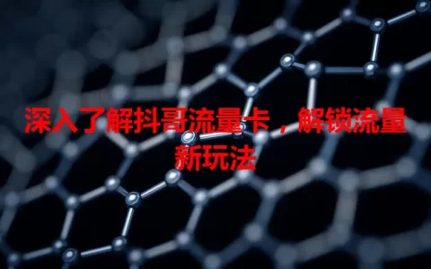 深入了解抖哥流量卡，解锁流量新玩法