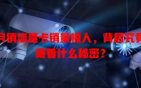 月销流量卡销量惊人，背后究竟藏着什么秘密？