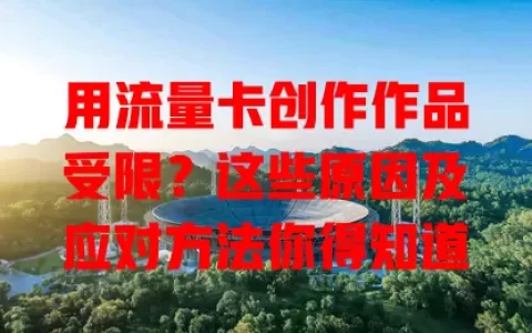 用流量卡创作作品受限？这些原因及应对方法你得知道