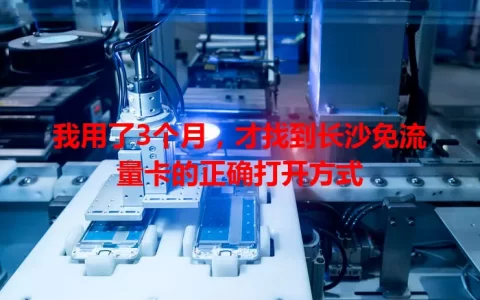 我用了3个月，才找到长沙免流量卡的正确打开方式