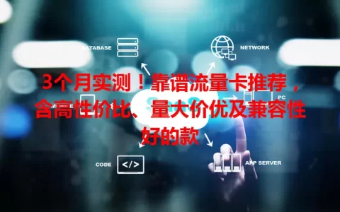 3个月实测！靠谱流量卡推荐，含高性价比、量大价优及兼容性好的款