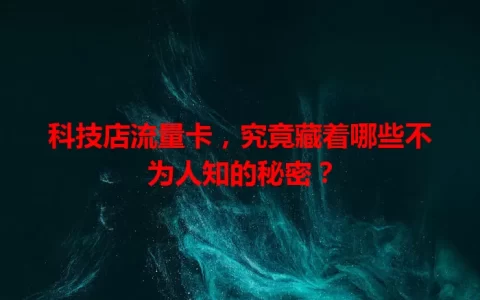 科技店流量卡，究竟藏着哪些不为人知的秘密？