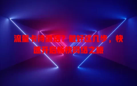 流量卡待激活？做好这几步，快速开启畅快网络之旅