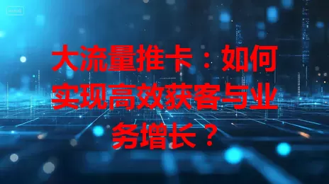 大流量推卡：如何实现高效获客与业务增长？