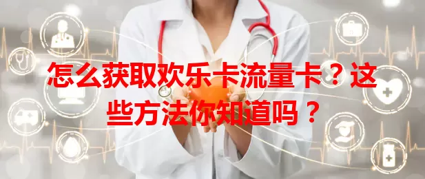 怎么获取欢乐卡流量卡?这些方法你知道吗?