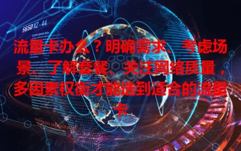 流量卡办么？明确需求、考虑场景、了解套餐、关注网络质量，多因素权衡才能选到适合的流量卡