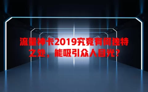 流量神卡2019究竟有何独特之处，能吸引众人目光？