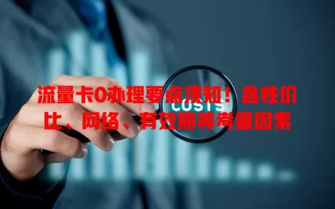 流量卡0办理要点须知！含性价比、网络、有效期等考量因素