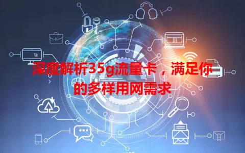 深度解析35g流量卡，满足你的多样用网需求