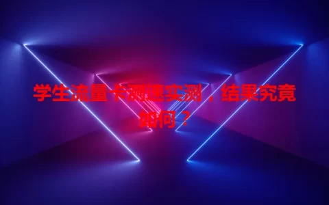 学生流量卡测速实测，结果究竟如何？