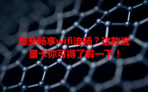 想要畅享wifi流畅？这款流量卡你可得了解一下！