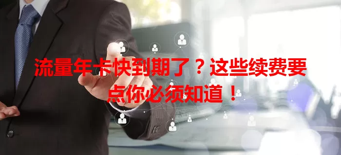 流量年卡快到期了?这些续费要点你必须知道!