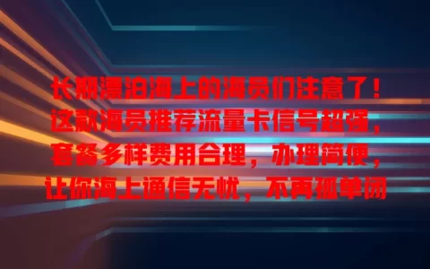 长期漂泊海上的海员们注意了！这款海员推荐流量卡信号超强，套餐多样费用合理，办理简便，让你海上通信无忧，不再孤单闭塞