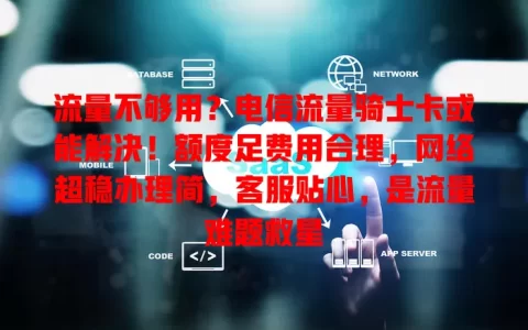 流量不够用？电信流量骑士卡或能解决！额度足费用合理，网络超稳办理简，客服贴心，是流量难题救星