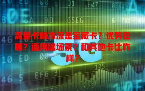流量卡林木深是宝藏卡？优势在哪？适用啥场景？和其他卡比咋样？