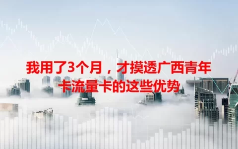 我用了3个月，才摸透广西青年卡流量卡的这些优势