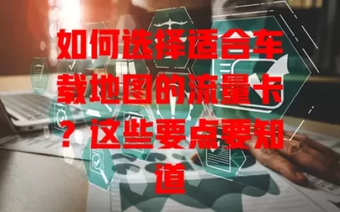 如何选择适合车载地图的流量卡？这些要点要知道