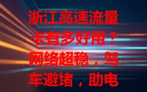浙江高速流量卡有多好用？网络超稳，驾车避堵，助电商发展，帮游客规划路线，套餐多样按需选！