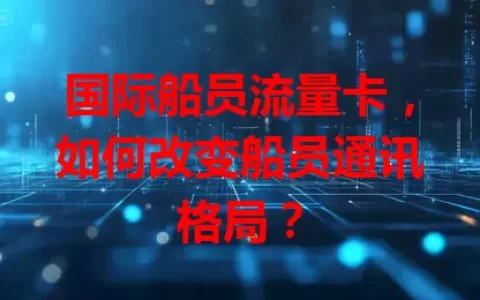 国际船员流量卡，如何改变船员通讯格局？