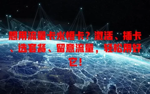想用流量卡永恒卡？激活、插卡、选套餐、留意流量，轻松用好它！
