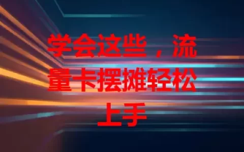 学会这些，流量卡摆摊轻松上手