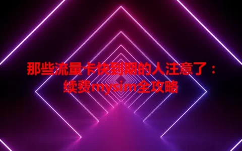 那些流量卡快到期的人注意了：续费mysim全攻略
