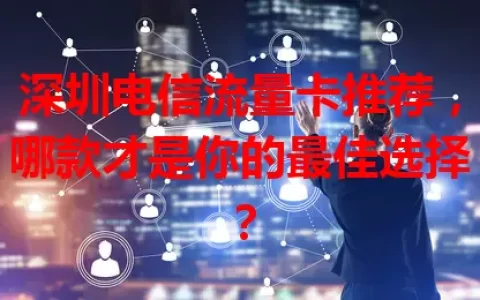 深圳电信流量卡推荐，哪款才是你的最佳选择？