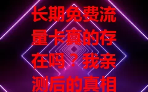 长期免费流量卡真的存在吗？我亲测后的真相！