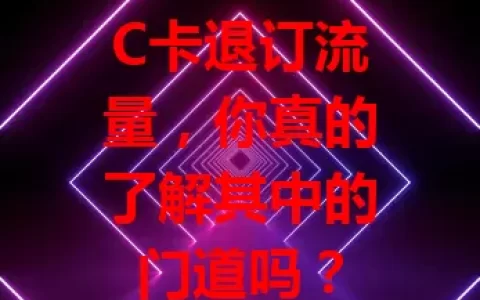 C卡退订流量，你真的了解其中的门道吗？