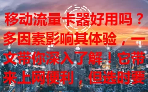 移动流量卡器好用吗？多因素影响其体验，一文带你深入了解！它带来上网便利，但选时要考虑费用、稳定及兼容性等，谨慎合理使用才能畅享网络