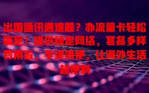 出国通讯遇难题？办流量卡轻松搞定！提供稳定网络，套餐多样费用省，手续简便，让海外生活超便利