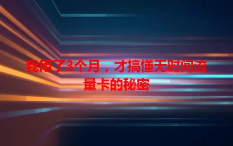 我用了3个月，才搞懂无时间流量卡的秘密