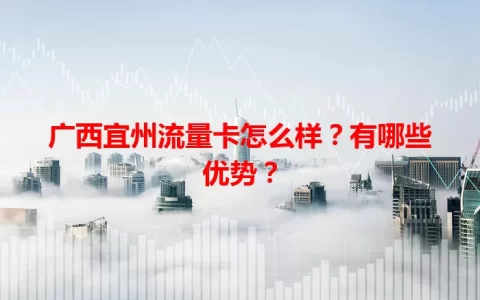 广西宜州流量卡怎么样？有哪些优势？