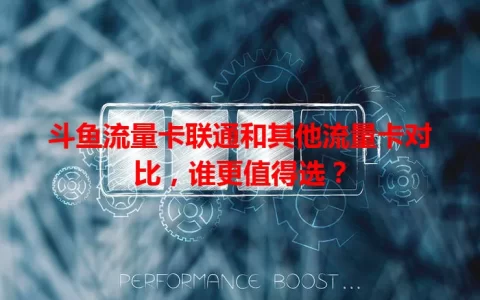 斗鱼流量卡联通和其他流量卡对比，谁更值得选？