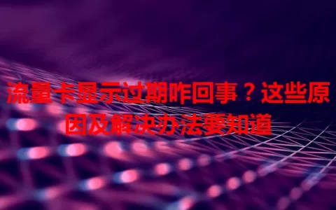 流量卡显示过期咋回事？这些原因及解决办法要知道