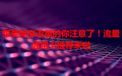 想要畅享流量的你注意了！流量通用卡推荐来啦