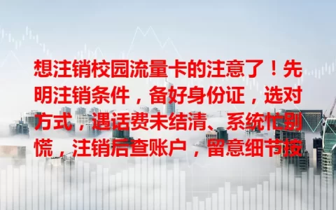想注销校园流量卡的注意了！先明注销条件，备好身份证，选对方式，遇话费未结清、系统忙别慌，注销后查账户，留意细节按流程操作，才能顺利告别，开启新通信之旅