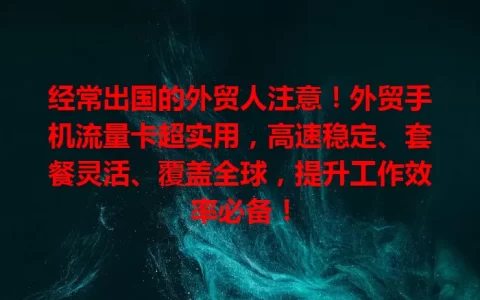 经常出国的外贸人注意！外贸手机流量卡超实用，高速稳定、套餐灵活、覆盖全球，提升工作效率必备！