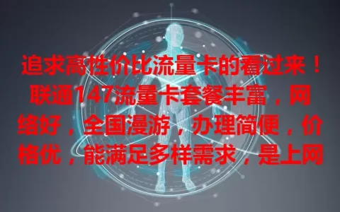 追求高性价比流量卡的看过来！联通147流量卡套餐丰富，网络好，全国漫游，办理简便，价格优，能满足多样需求，是上网好帮手，别犹豫，速来开启畅快上网之旅！