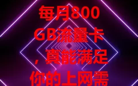 每月800GB流量卡，真能满足你的上网需求吗？