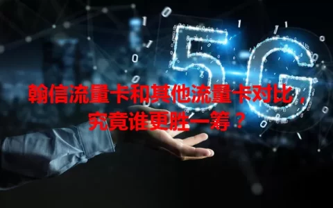 翰信流量卡和其他流量卡对比，究竟谁更胜一筹？