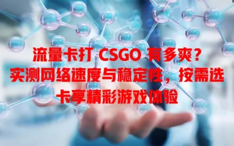 流量卡打 CSGO 有多爽？实测网络速度与稳定性，按需选卡享精彩游戏体验