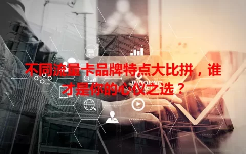 不同流量卡品牌特点大比拼，谁才是你的心仪之选？