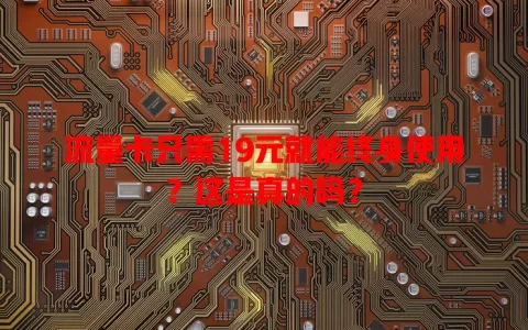 流量卡只需19元就能终身使用？这是真的吗？